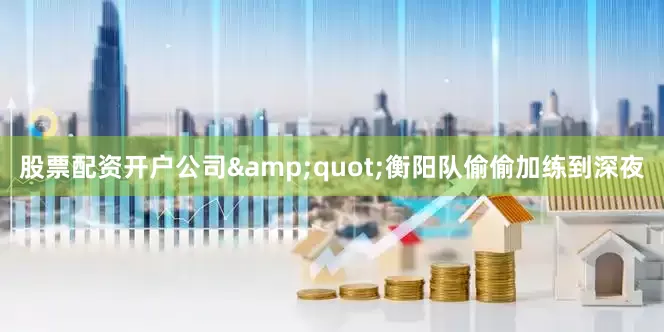 股票配资开户公司&quot;衡阳队偷偷加练到深夜