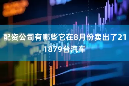 配资公司有哪些它在8月份卖出了211879台汽车