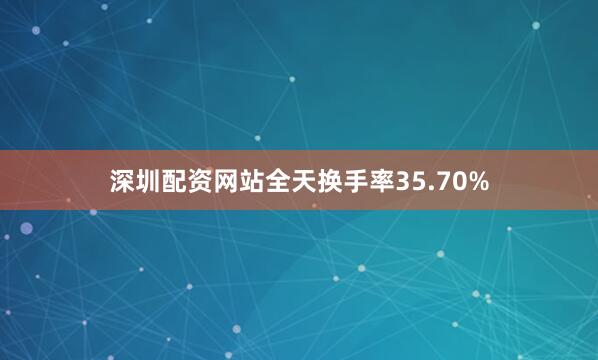 深圳配资网站全天换手率35.70%