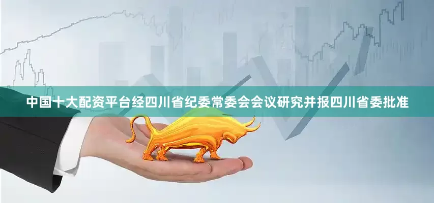 中国十大配资平台经四川省纪委常委会会议研究并报四川省委批准