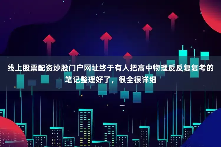 线上股票配资炒股门户网址终于有人把高中物理反反复复考的笔记整理好了，很全很详细